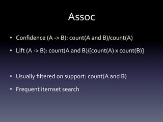 Assoc	
  
•  Conﬁdence	
  (A	
  -­‐>	
  B):	
  count(A	
  and	
  B)/count(A)	
  

•  Lift	
  (A	
  -­‐>	
  B):	
  count(A	
  and	
  B)/[count(A)	
  x	
  count(B)]	
  



•  Usually	
  ﬁltered	
  on	
  support:	
  count(A	
  and	
  B)	
  	
  

•  Frequent	
  itemset	
  search	
  
 