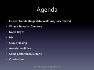 Agenda	
  
•  Current	
  trends	
  	
  (large	
  data,	
  real	
  time,	
  uncertainty)	
  
•  What	
  is	
  Bayesian	
  Counters	
  
•  Naïve	
  Bayes	
  
•  NN	
  
•  Clique	
  ranking	
  
•  Association	
  Rules	
  
•  Some	
  performance	
  results	
  
•  Conclusions	
  

                                  ©2012	
  Cloudera,	
  Inc.	
  All	
  Rights	
  Reserved.	
     4	
  
 