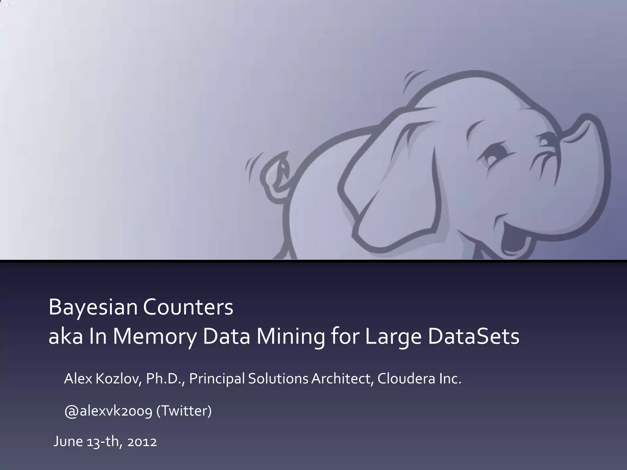 Bayesian Counters
aka In Memory Data Mining for Large DataSets
 Alex Kozlov, Ph.D., Principal Solutions Architect, Cloudera Inc.

 @alexvk2009 (Twitter)
June 13-th, 2012
 