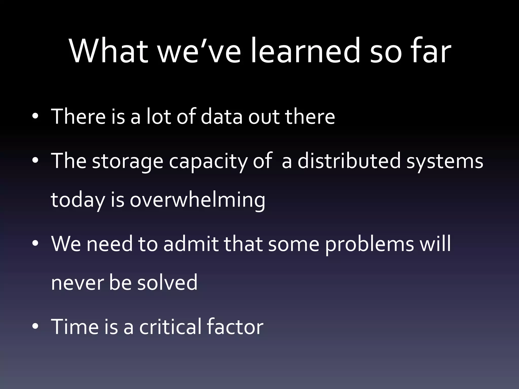 What we’ve learned so far
• There is a lot of data out there
• The storage capacity of a distributed systems
  today is overwhelming
• We need to admit that some problems will
  never be solved
• Time is a critical factor
 