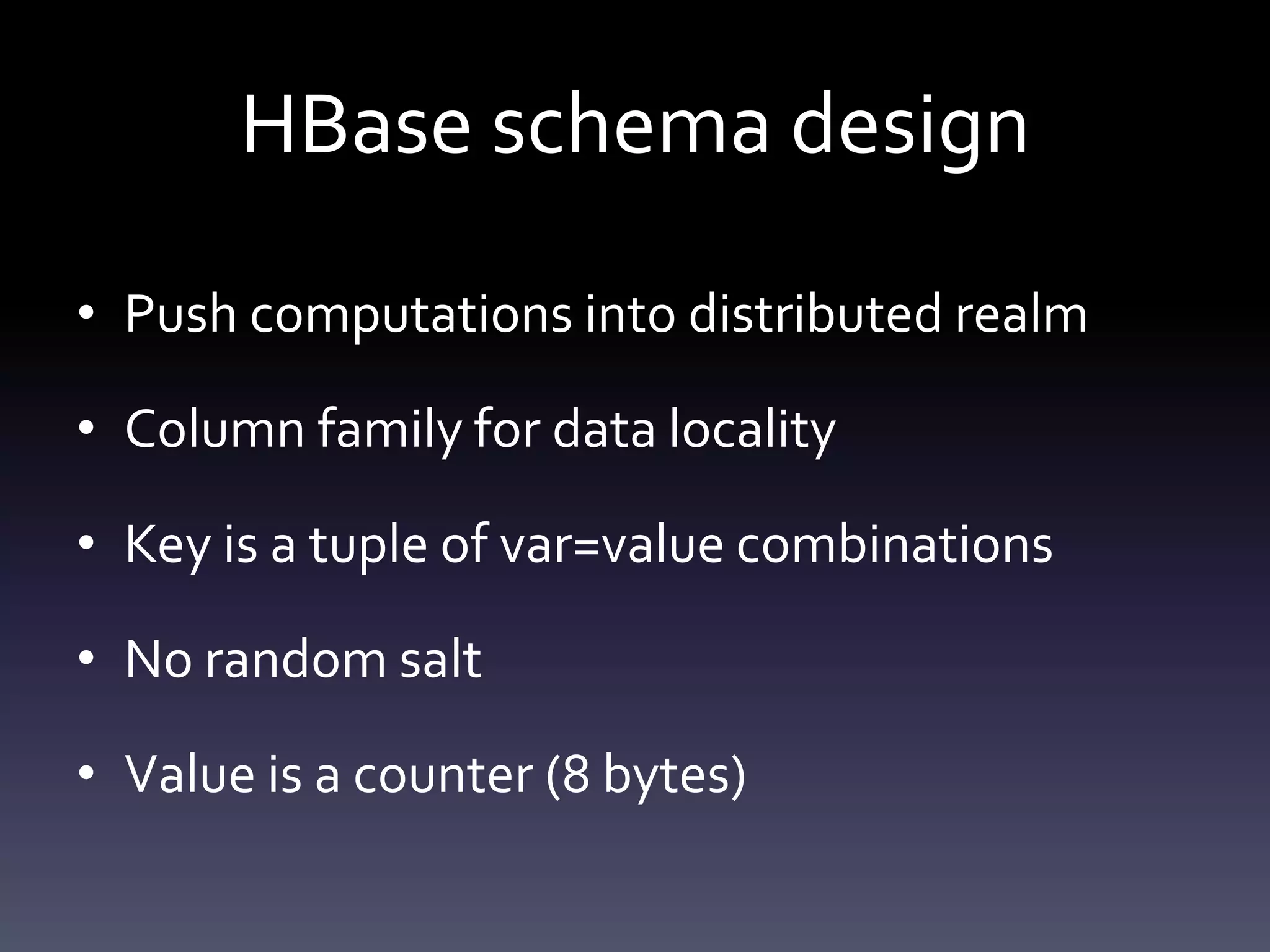 HBase schema design

• Push computations into distributed realm

• Column family for data locality

• Key is a tuple of var=value combinations

• No random salt

• Value is a counter (8 bytes)
 