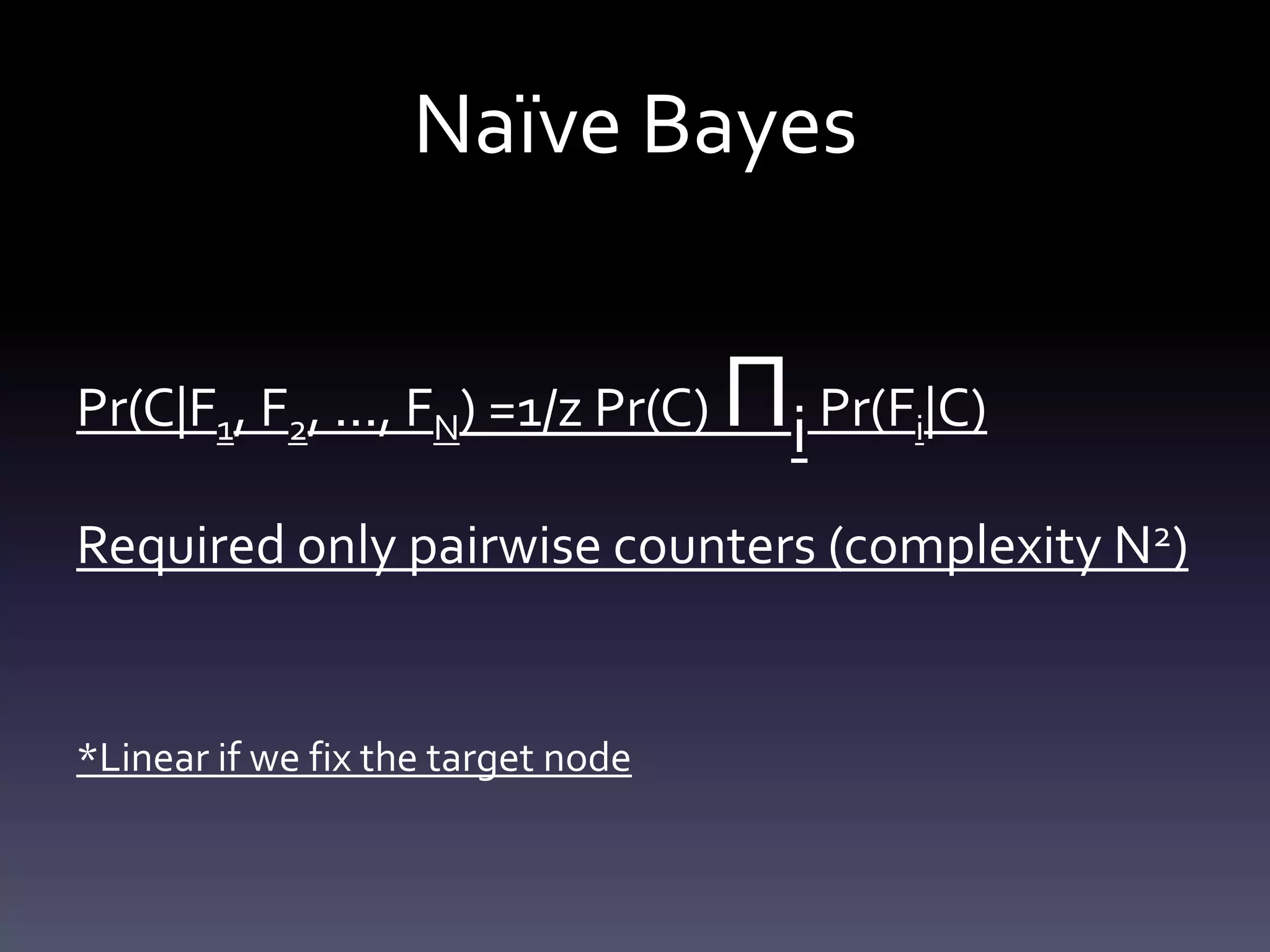 Naïve Bayes


Pr(C|F1, F2, ..., FN) =1/z Pr(C)    Πi Pr(F |C)
                                            i


Required only pairwise counters (complexity N2)


*Linear if we fix the target node
 