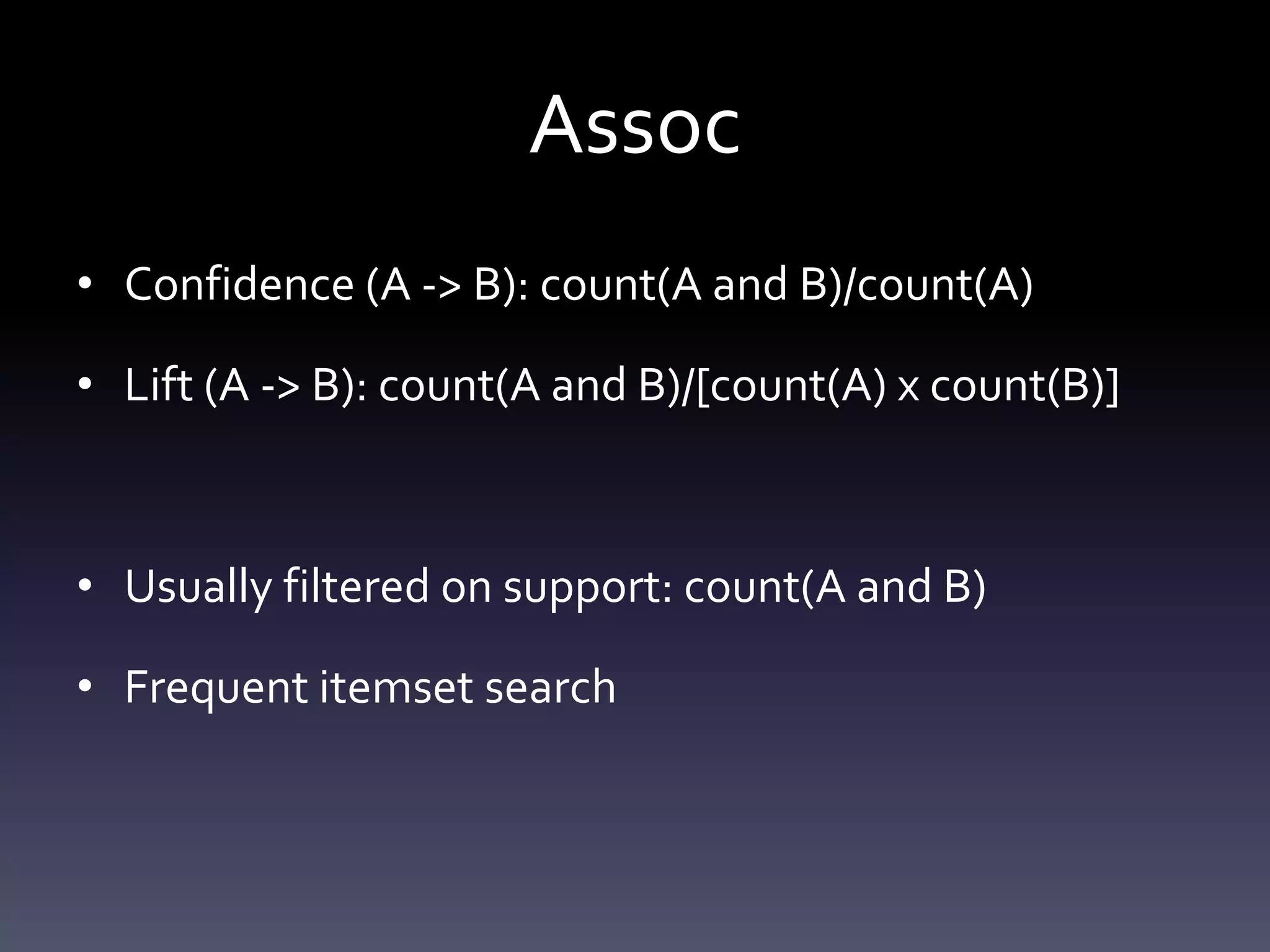 Assoc
• Confidence (A -> B): count(A and B)/count(A)

• Lift (A -> B): count(A and B)/[count(A) x count(B)]



• Usually filtered on support: count(A and B)

• Frequent itemset search
 