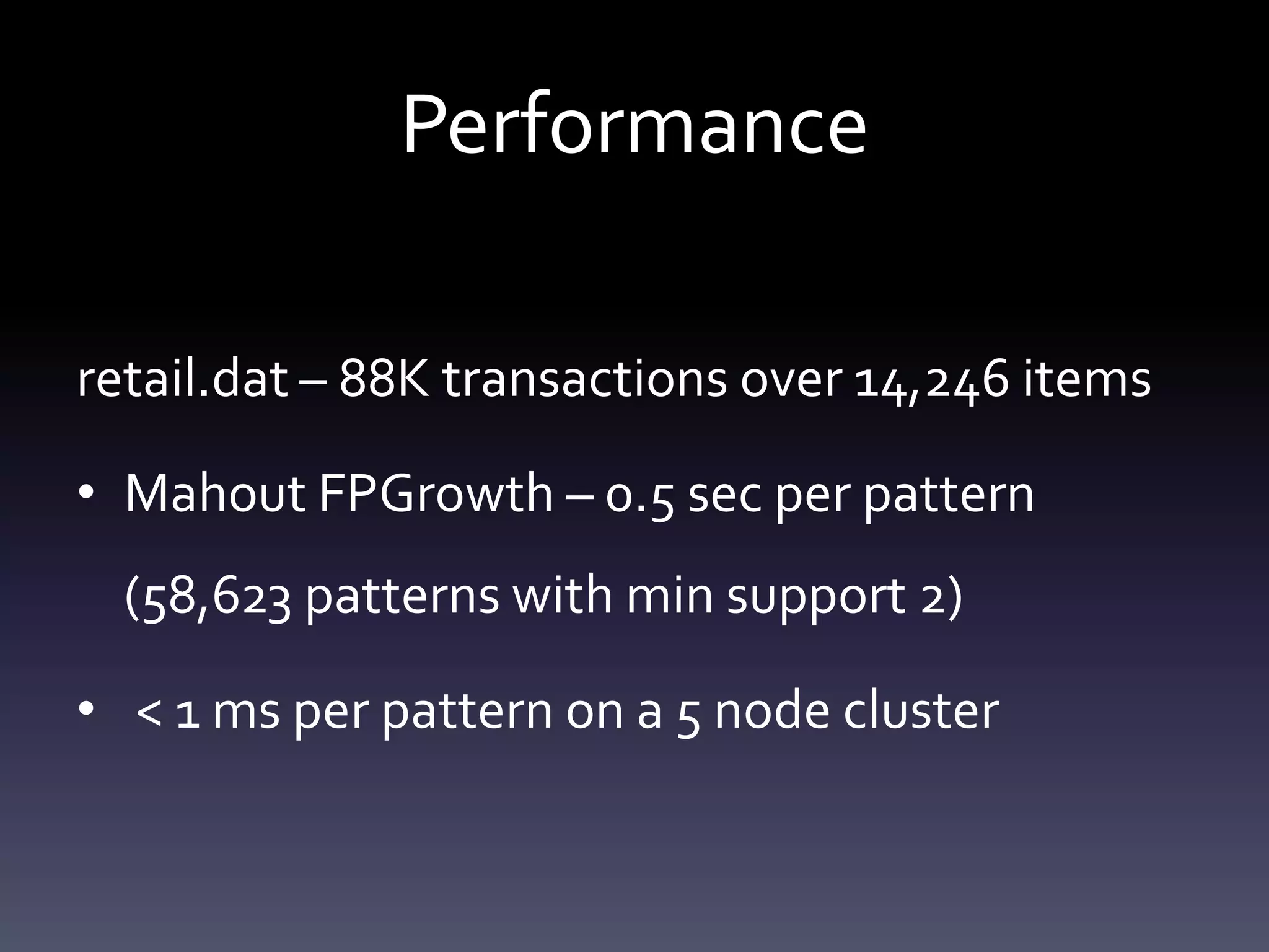 Performance

retail.dat – 88K transactions over 14,246 items

• Mahout FPGrowth – 0.5 sec per pattern
  (58,623 patterns with min support 2)

• < 1 ms per pattern on a 5 node cluster
 