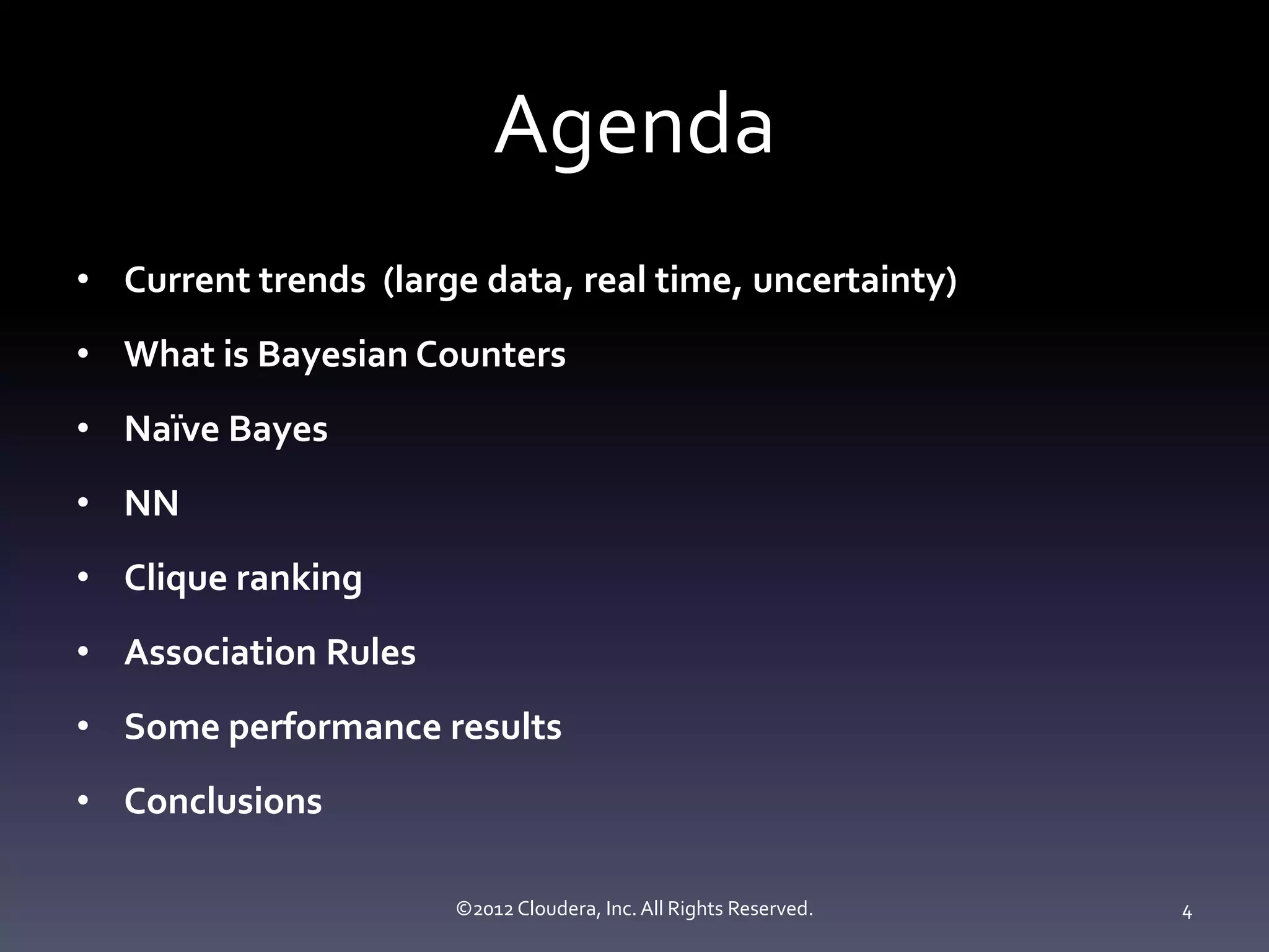 Agenda
• Current trends (large data, real time, uncertainty)
• What is Bayesian Counters
• Naïve Bayes
• NN
• Clique ranking
• Association Rules
• Some performance results
• Conclusions

                      ©2012 Cloudera, Inc. All Rights Reserved.   4
 