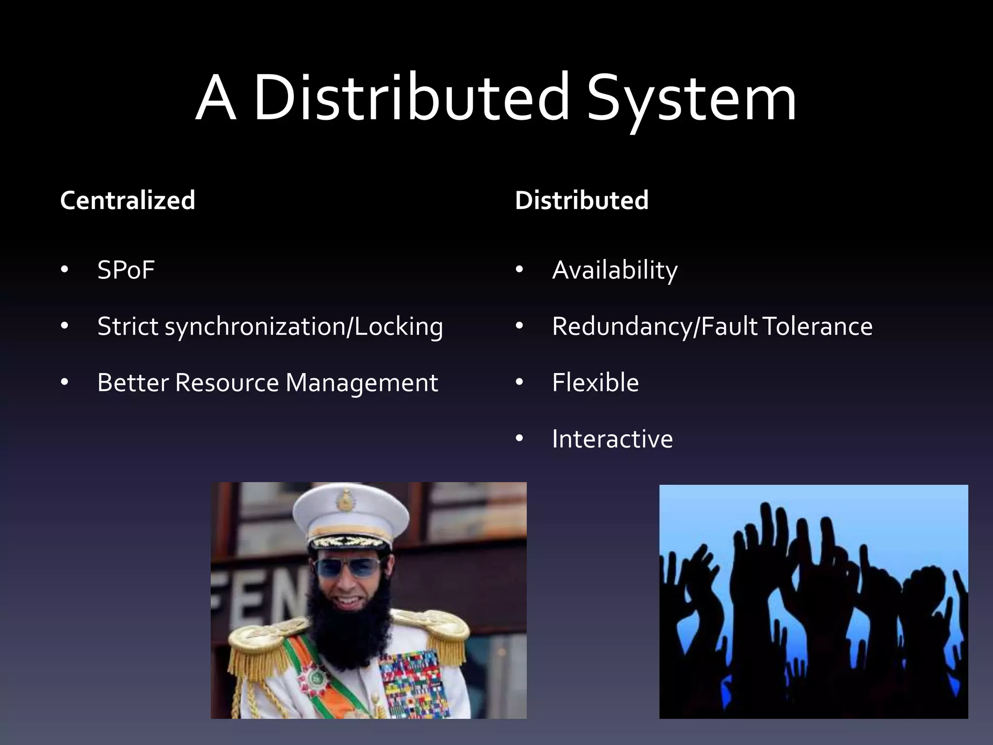 A Distributed System
Centralized                        Distributed

• SPoF                             • Availability

• Strict synchronization/Locking   • Redundancy/Fault Tolerance

• Better Resource Management       • Flexible

                                   • Interactive
 