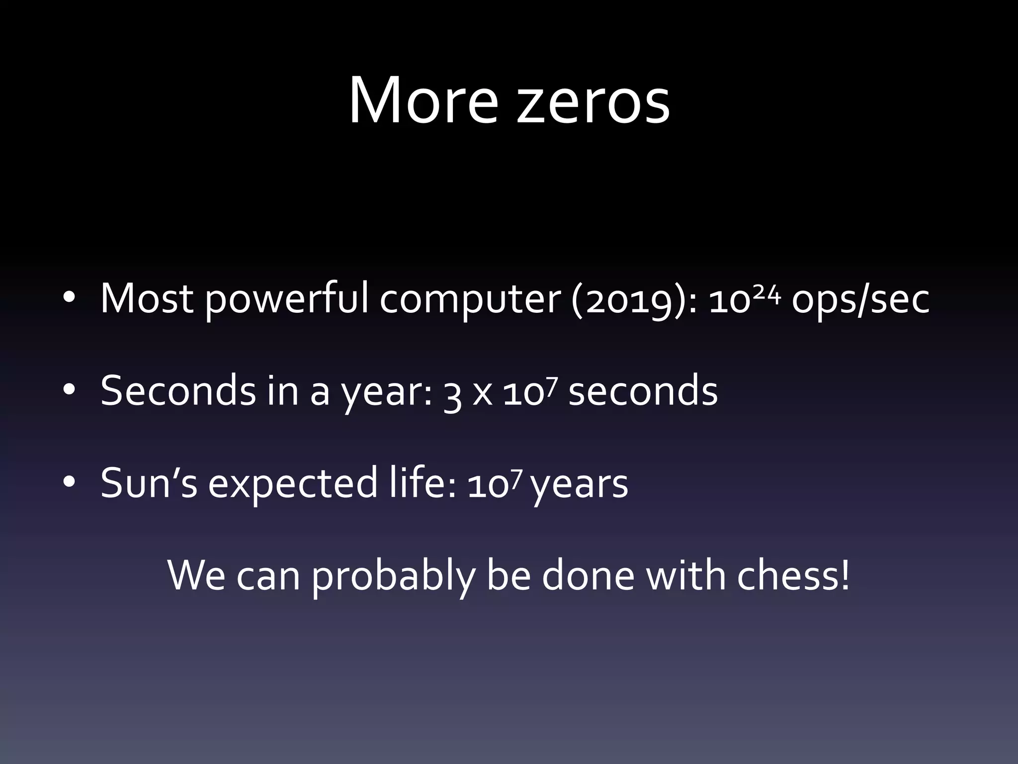 More zeros

• Most powerful computer (2019): 1024 ops/sec

• Seconds in a year: 3 x 107 seconds

• Sun’s expected life: 107 years

     We can probably be done with chess!
 
