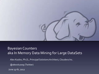 Bayesian Counters
aka In Memory Data Mining for Large DataSets
 Alex Kozlov, Ph.D., Principal Solutions Architect, Cloudera Inc.

 @alexvk2009 (Twitter)
June 13-th, 2012
 