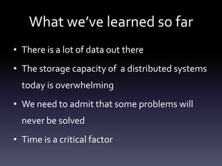 What we’ve learned so far
• There is a lot of data out there
• The storage capacity of a distributed systems
  today is overwhelming
• We need to admit that some problems will
  never be solved
• Time is a critical factor
 