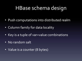 HBase schema design

• Push computations into distributed realm

• Column family for data locality

• Key is a tuple of var=value combinations

• No random salt

• Value is a counter (8 bytes)
 