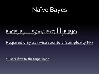 Naïve Bayes


Pr(C|F1, F2, ..., FN) =1/z Pr(C)    Πi Pr(F |C)
                                            i


Required only pairwise counters (complexity N2)


*Linear if we fix the target node
 