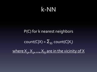 k-NN


       P(C) for k nearest neighbors

       count(C|X) = ΣXi count(C|Xi)

where X1, X2, ..., XN are in the vicinity of X
 