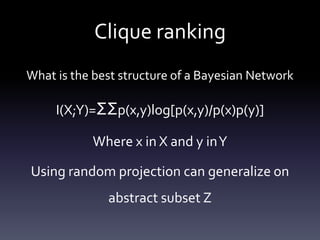 Clique ranking
What is the best structure of a Bayesian Network

     I(X;Y)=ΣΣp(x,y)log[p(x,y)/p(x)p(y)]

           Where x in X and y in Y

Using random projection can generalize on
              abstract subset Z
 