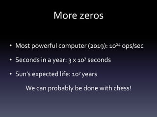 More zeros

• Most powerful computer (2019): 1024 ops/sec

• Seconds in a year: 3 x 107 seconds

• Sun’s expected life: 107 years

     We can probably be done with chess!
 