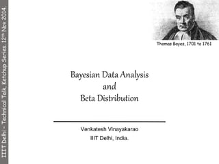 Bayesian Data Analysis 
and 
Beta Distribution 
Venkatesh Vinayakarao 
IIIT Delhi, India. 
Thomas Bayes, 1701 to 1761 
IIIT Delhi – Technical Talk, Ketchup Series. 12th Nov 2014. 
 