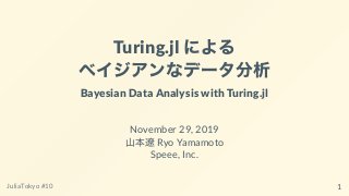 Turing.jl による
ベイジアンなデータ分析
Bayesian Data Analysis with Turing.jl
November 29, 2019
⼭本遼Ryo Yamamoto
Speee, Inc.
JuliaTokyo #10 1
 