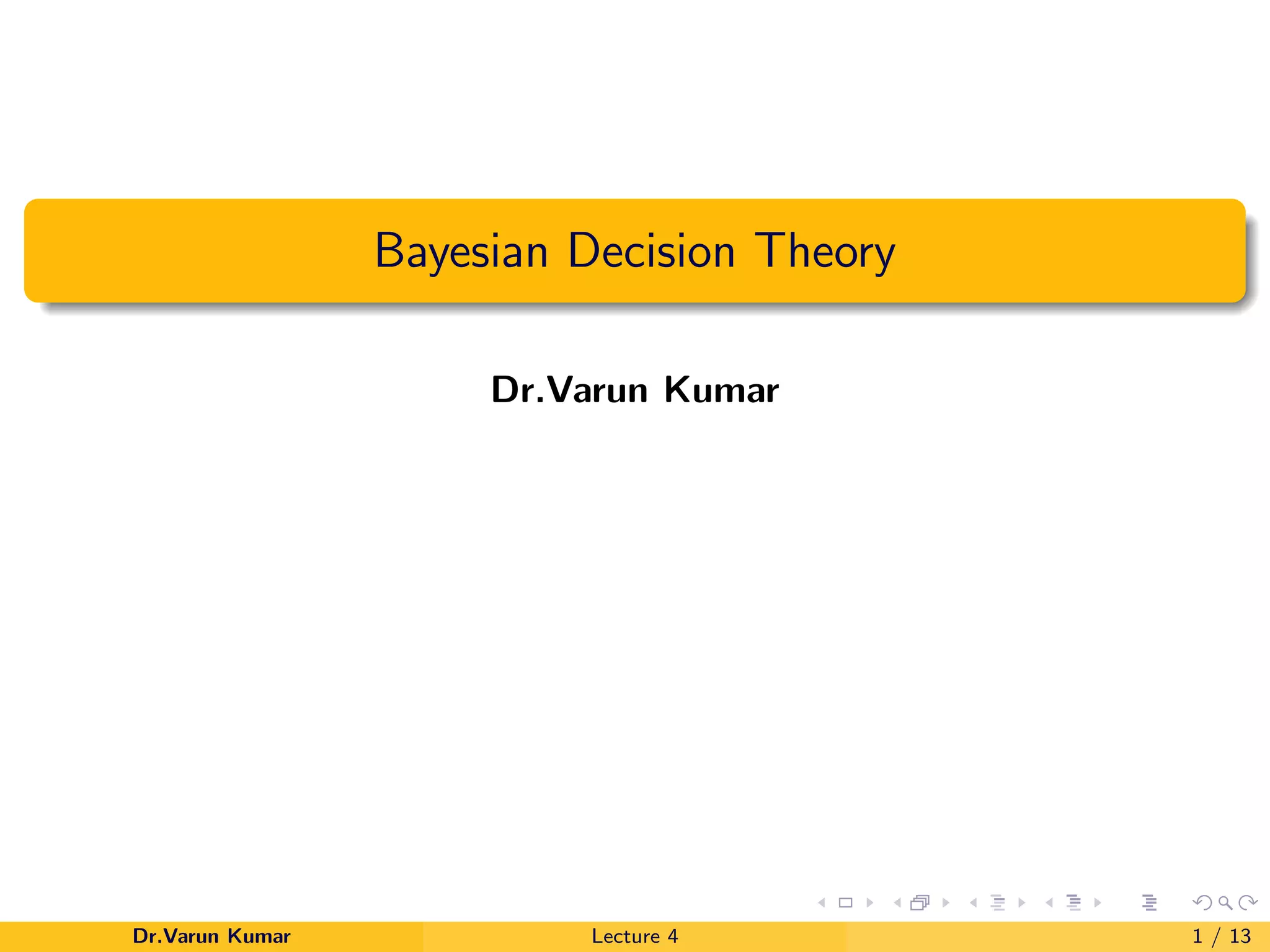 Bayesian Decision Theory
Dr.Varun Kumar
Dr.Varun Kumar Lecture 4 1 / 13
 