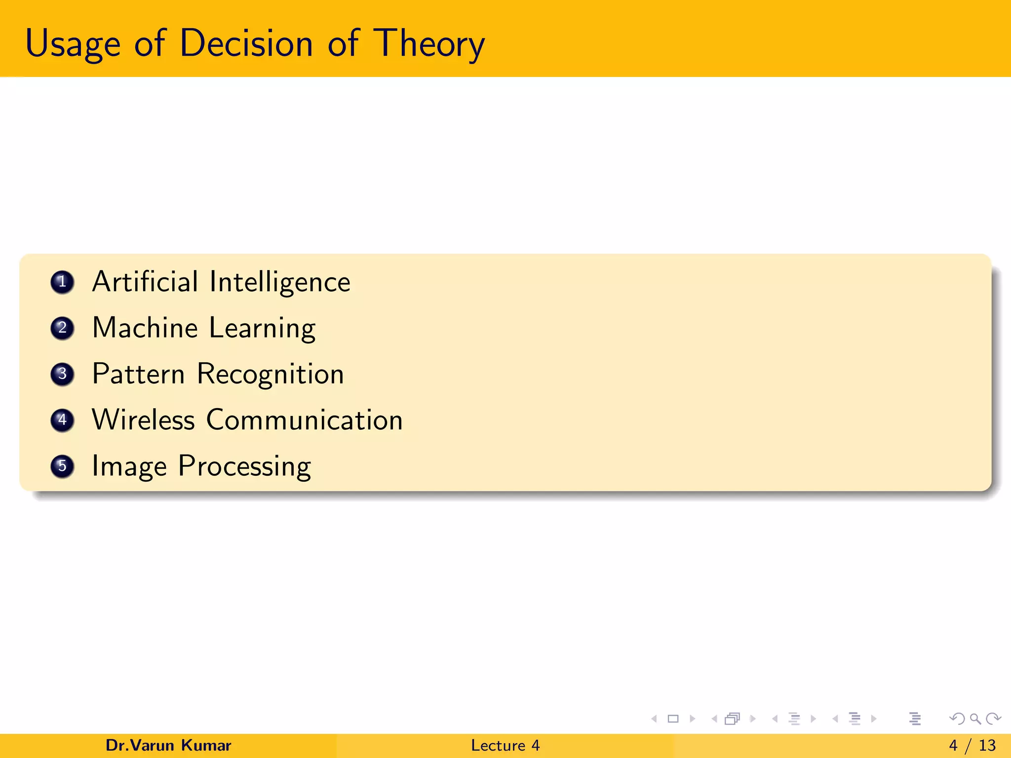 Usage of Decision of Theory
1 Artiﬁcial Intelligence
2 Machine Learning
3 Pattern Recognition
4 Wireless Communication
5 Image Processing
Dr.Varun Kumar Lecture 4 4 / 13
 