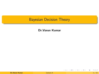 Bayesian Decision Theory
Dr.Varun Kumar
Dr.Varun Kumar Lecture 4 1 / 13
 