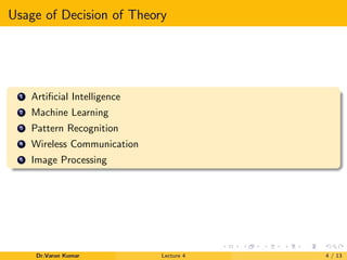 Usage of Decision of Theory
1 Artiﬁcial Intelligence
2 Machine Learning
3 Pattern Recognition
4 Wireless Communication
5 Image Processing
Dr.Varun Kumar Lecture 4 4 / 13
 