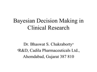 Bayesian Decision Making in
     Clinical Research

    Dr. Bhaswat S. Chakrabortya
 a
  R&D, Cadila Pharmaceuticals Ltd.,
    Ahemdabad, Gujarat 387 810
 
