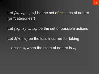 11
Let {1, 2,…, c} be the set of c states of nature
(or “categories”)
Let {1, 2,…, a} be the set of possible actions
Let (i | j) be the loss incurred for taking
action i when the state of nature is j
 