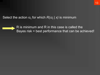 13
Select the action i for which R(i | x) is minimum
R is minimum and R in this case is called the
Bayes risk = best performance that can be achieved!
 