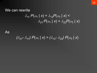 16
We can rewrite
11 P(1 | x) + 12P(2 | x) <
21 P(1 | x) + 22P(2 | x)
As
(21- 11) P(1 | x) > (12- 22) P(2 | x)
 