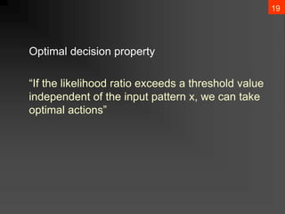 19
Optimal decision property
“If the likelihood ratio exceeds a threshold value
independent of the input pattern x, we can take
optimal actions”
 