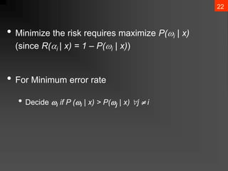 22
• Minimize the risk requires maximize P(i | x)
(since R(i | x) = 1 – P(i | x))
• For Minimum error rate
• Decide i if P (i | x) > P(j | x) j  i
 