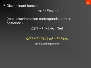 26
• Discriminant function
gi(x) = P(i | x)
(max. discrimination corresponds to max.
posterior!)
gi(x)  P(x | i) P(i)
gi(x) = ln P(x | i) + ln P(i)
(ln: natural logarithm!)
 