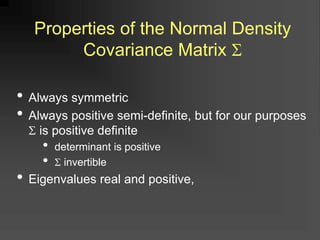 • Always symmetric
• Always positive semi-definite, but for our purposes
 is positive definite
• determinant is positive
•  invertible
• Eigenvalues real and positive,
Properties of the Normal Density
Covariance Matrix 
 