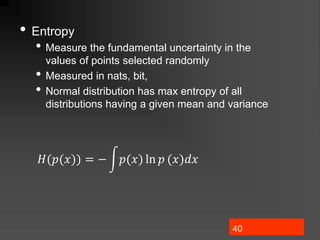 40
• Entropy
• Measure the fundamental uncertainty in the
values of points selected randomly
• Measured in nats, bit,
• Normal distribution has max entropy of all
distributions having a given mean and variance
𝐻(𝑝(𝑥)) = − 𝑝(𝑥) ln 𝑝 (𝑥)𝑑𝑥
 