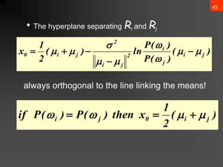45
• The hyperplane separating Ri and Rj
always orthogonal to the line linking the means!
)
(
)
(
P
)
(
P
ln
)
(
2
1
x j
i
j
i
2
j
i
2
j
i
0 







 




)
(
2
1
x
then
)
(
P
)
(
P
if j
i
0
j
i 


 


 