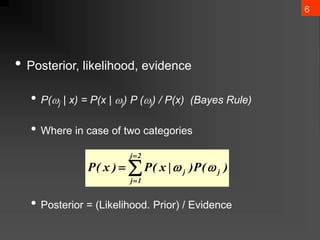 6
• Posterior, likelihood, evidence
• P(j | x) = P(x | j) P (j) / P(x) (Bayes Rule)
• Where in case of two categories
• Posterior = (Likelihood. Prior) / Evidence




2
j
1
j
j
j )
(
P
)
|
x
(
P
)
x
(
P 

 
