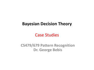 Bayesian Decision Theory
Case Studies
CS479/679 Pattern Recognition
Dr. George Bebis
 