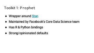 Toolkit 1: Prophet
● Wrapper around Stan
● Maintained by Facebook’s Core Data Science team
● Has R & Python bindings
● Strong/opinionated defaults
 