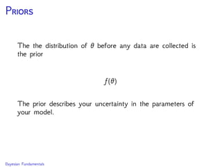 P
The the distribution of θ before any data are collected is
the prior
f(θ)
The prior describes your uncertainty in the parameters of
your model.
Bayesian Fundamentals
 