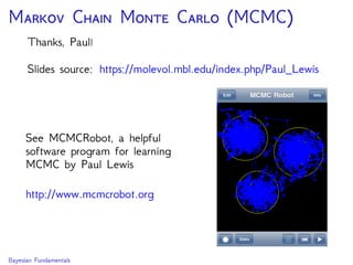 M C M C (MCMC)
Thanks, Paul!
Slides source: https://molevol.mbl.edu/index.php/Paul_Lewis
See MCMCRobot, a helpful
software program for learning
MCMC by Paul Lewis
http://www.mcmcrobot.org
Bayesian Fundamentals
 