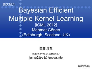 論文紹介

   Bayesian Efficient
 Multiple Kernel Learning
             [ICML 2012]
            Mehmet Gönen
       (Edinburgh, Scotland, UK)


                斎藤 淳哉
            間違い等ありましたらご連絡ください

          junya【あっと】fugaga.info

                                   2013/03/25
 