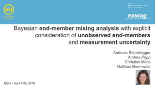 Bayesian end-member mixing analysis with explicit
consideration of unobserved end-members
and measurement uncertainty
Andreas Scheidegger
Andrea Popp
Christian Möck
Matthias Brennwald
EGU − April 10th, 2019
 
