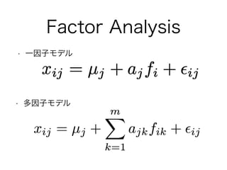 Factor Analysis
• 回帰分析モデルのひとつで，説明変数が潜在的である
モデル←性格心理学，テスト理論
• 多くの変数を数個の因子に情報圧縮（次元縮約）
• 因子構造がわからないところから始める探索的因子分
析(EFA)と仮説検証...