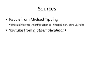 Sources
• Papers from Michael Tipping
  -Bayesian Inference: An introduction to Principles in Machine Learning
• Youtube from mathematicalmonk
 