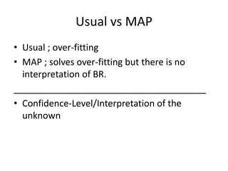 Usual vs MAP
• Usual ; over-fitting
• MAP ; solves over-fitting but there is no
  interpretation of BR.
______________________________________
• Confidence-Level/Interpretation of the
  unknown
 
