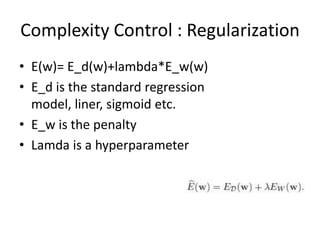 Complexity Control : Regularization
• E(w)= E_d(w)+lambda*E_w(w)
• E_d is the standard regression
  model, liner, sigmoid etc.
• E_w is the penalty
• Lamda is a hyperparameter
 