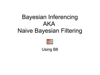 Bayesian Inferencing AKA  Naive Bayesian Filtering Using B8 