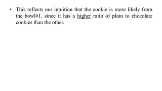 • This reflects our intuition that the cookie is more likely from
the bowl#1, since it has a higher ratio of plain to chocolate
cookies than the other.
 