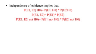 • Independence of evidence implies that,
P(E1, E2| H0)= P(E1| H0) * P(E2|H0)
P(E1, E2)= P(E1)* P(E2)
P(E1, E2| not H0)= P(E1| not H0) * P(E2| not H0)
 