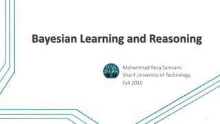 Bayesian Learning and Reasoning
Mohammad Reza Samsami
1
Sharif University of Technology
Fall 2019
 