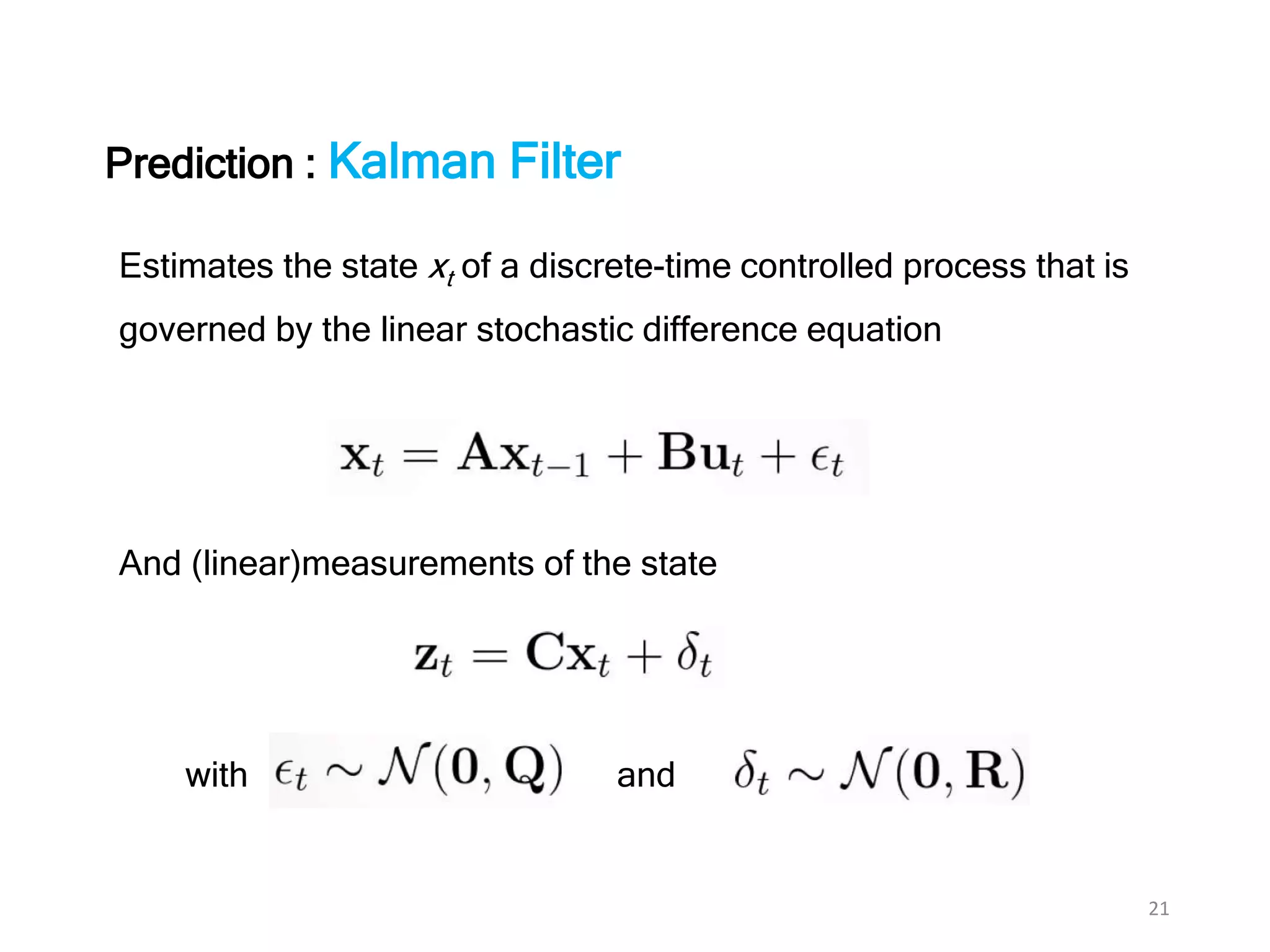 21
Estimates the state xt of a discrete-time controlled process that is
governed by the linear stochastic difference equation
And (linear)measurements of the state
with and
Prediction : Kalman Filter
 